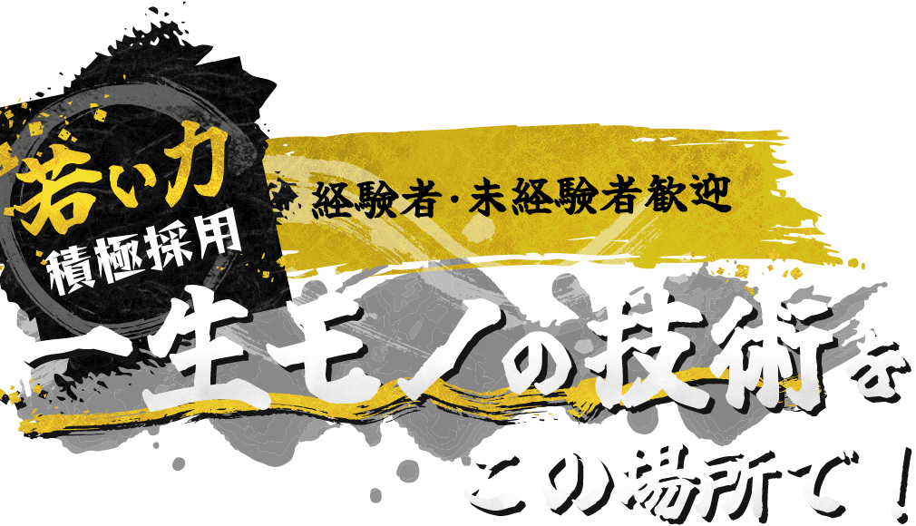 若い力積極採用 経験者・未経験者歓迎 一生モノの技術をこの場所で！